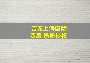 吉宠上海国际贸易 奶粉授权